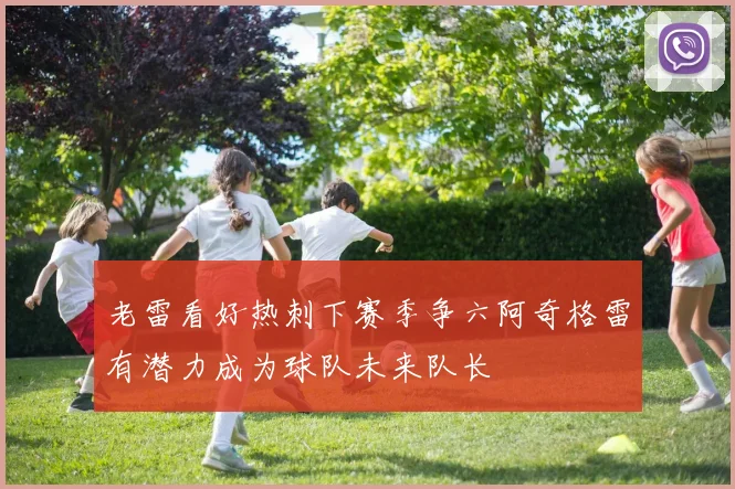 老雷看好热刺下赛季争六阿奇格雷有潜力成为球队未来队长