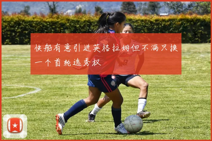 快船有意引进英格拉姆但不满只换一个首轮选秀权