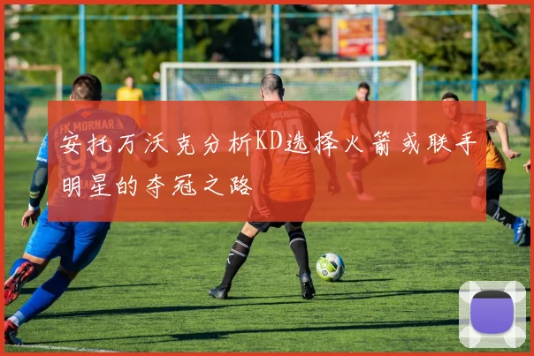 安托万沃克分析KD选择火箭或联手明星的夺冠之路