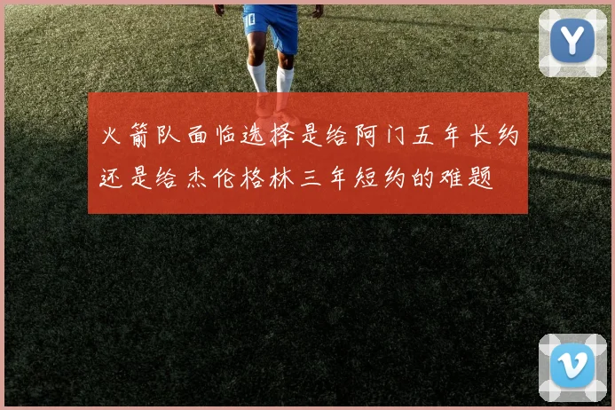 火箭队面临选择是给阿门五年长约还是给杰伦格林三年短约的难题