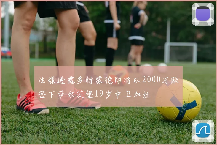 法媒透露多特蒙德即将以2000万欧签下萨尔茨堡19岁中卫加杜