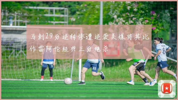 马刺29分逆转惨遭逆袭美媒将其比作雷阿伦经典三分绝杀