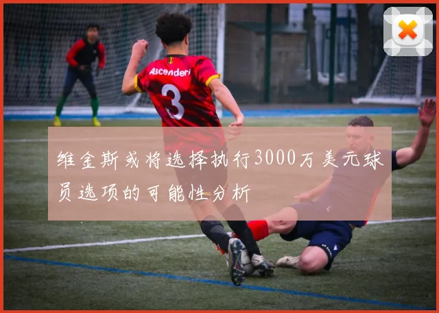 维金斯或将选择执行3000万美元球员选项的可能性分析
