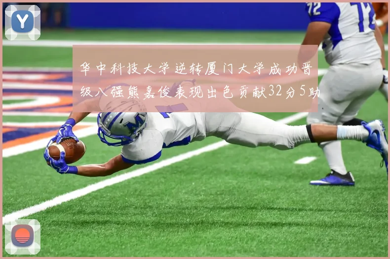 华中科技大学逆转厦门大学成功晋级八强熊嘉俊表现出色贡献32分5助攻5抢断