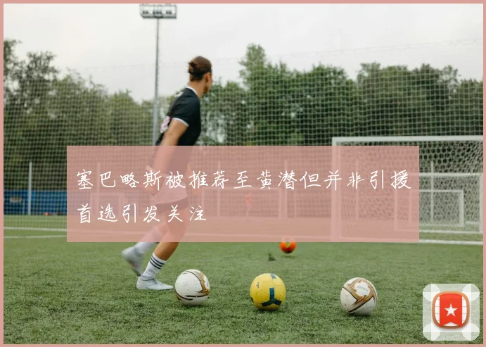 塞巴略斯被推荐至黄潜但并非引援首选引发关注