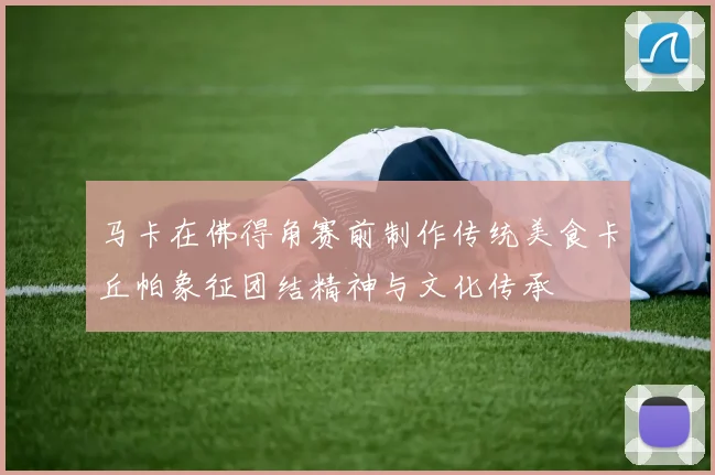 马卡在佛得角赛前制作传统美食卡丘帕象征团结精神与文化传承