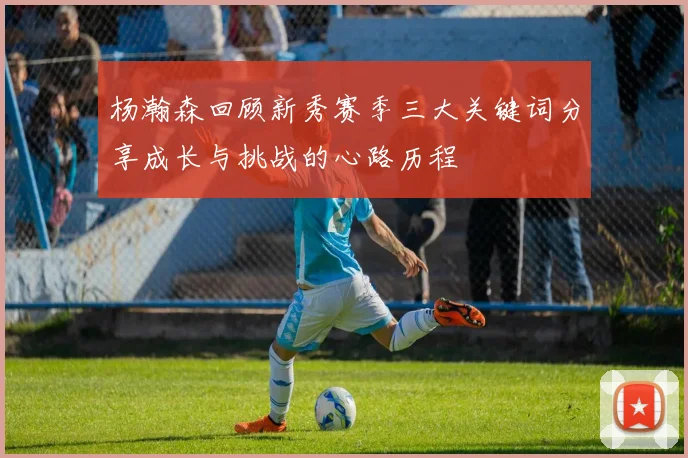 杨瀚森回顾新秀赛季三大关键词分享成长与挑战的心路历程