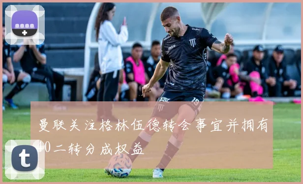 曼联关注格林伍德转会事宜并拥有40二转分成权益